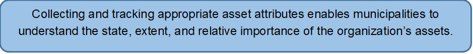 Collecting and tracking appropriate asset attributes enables municipalities to understand the state, extent, and relative importance of the organization’s assets.